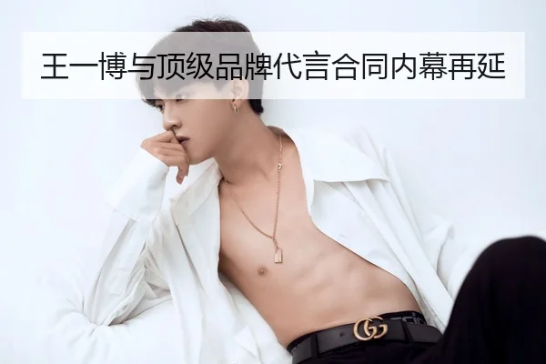 王一博与顶级品牌代言合同内幕再延