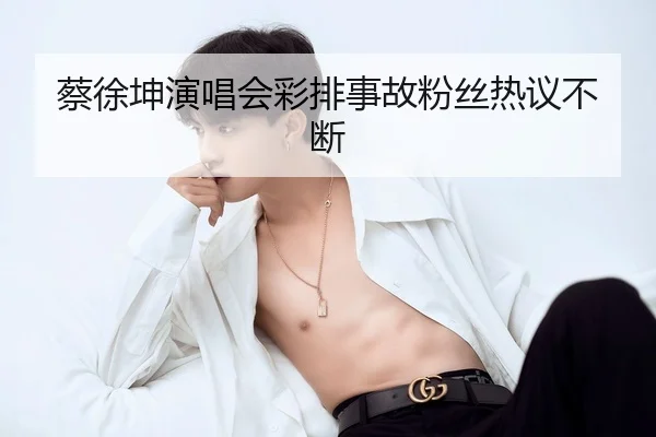 蔡徐坤演唱会彩排事故粉丝热议不断